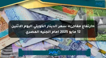 «ارتفاع مفاجئ» سعر الدينار الكويتي اليوم الإثنين 12 مايو 2025 أمام الجنيه المصري